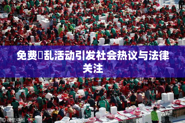 免费婬乱活动引发社会热议与法律关注