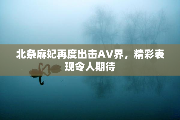 北条麻妃再度出击AV界，精彩表现令人期待