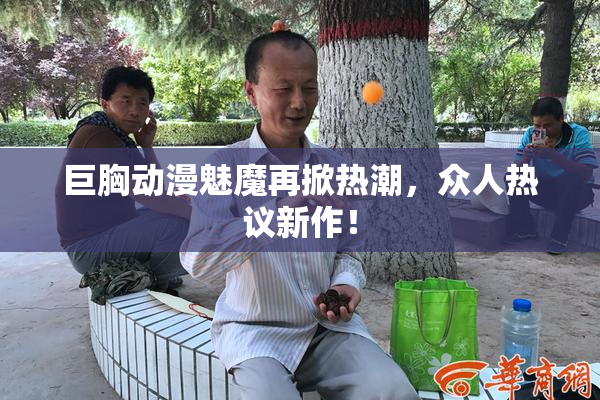 巨胸动漫魅魔再掀热潮，众人热议新作！
