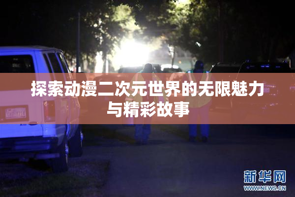探索动漫二次元世界的无限魅力与精彩故事