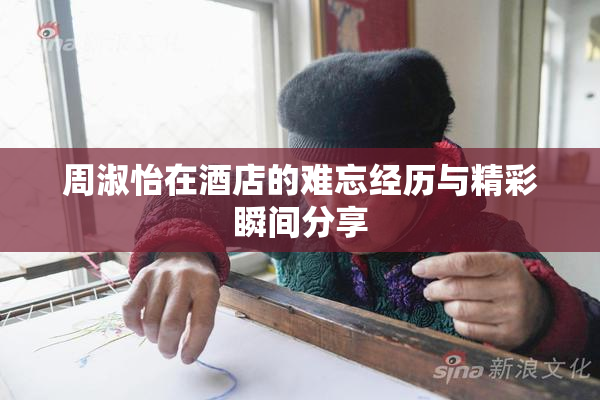 周淑怡在酒店的难忘经历与精彩瞬间分享