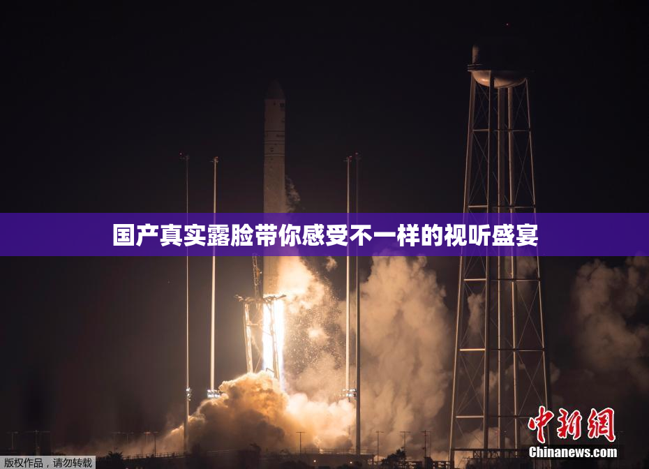 国产真实露脸带你感受不一样的视听盛宴