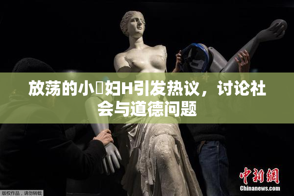 放荡的小婬妇H引发热议，讨论社会与道德问题