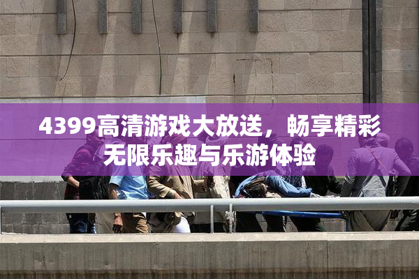4399高清游戏大放送，畅享精彩无限乐趣与乐游体验