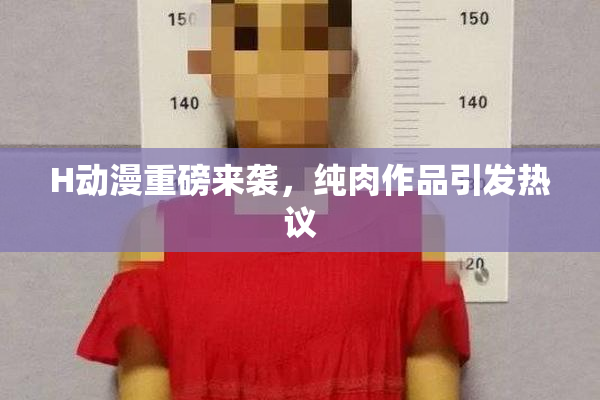 H动漫重磅来袭，纯肉作品引发热议