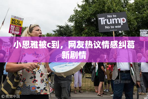 小恩雅被c到，网友热议情感纠葛新剧情