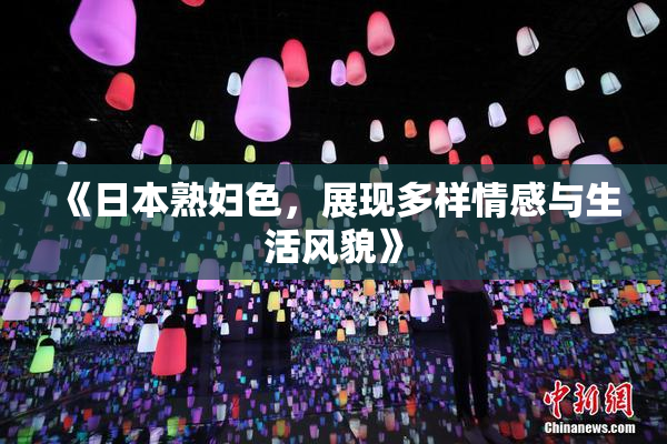 《日本熟妇色，展现多样情感与生活风貌》