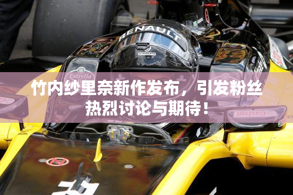 竹内纱里奈新作发布，引发粉丝热烈讨论与期待！