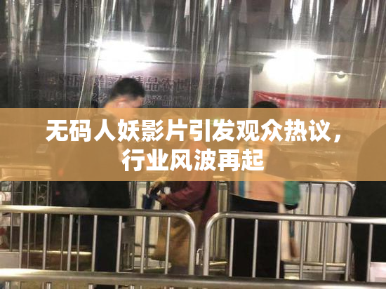无码人妖影片引发观众热议，行业风波再起