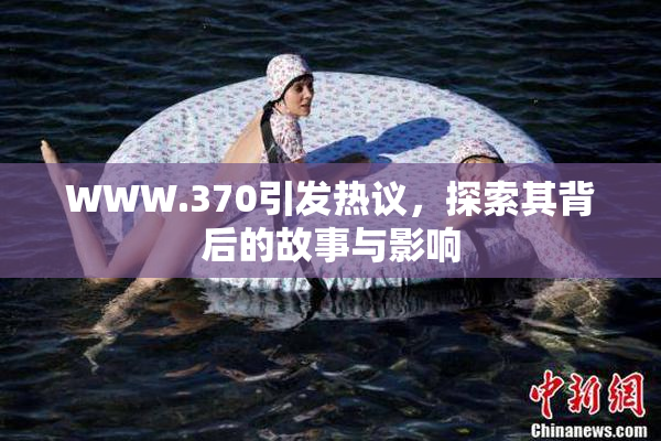WWW.370引发热议，探索其背后的故事与影响