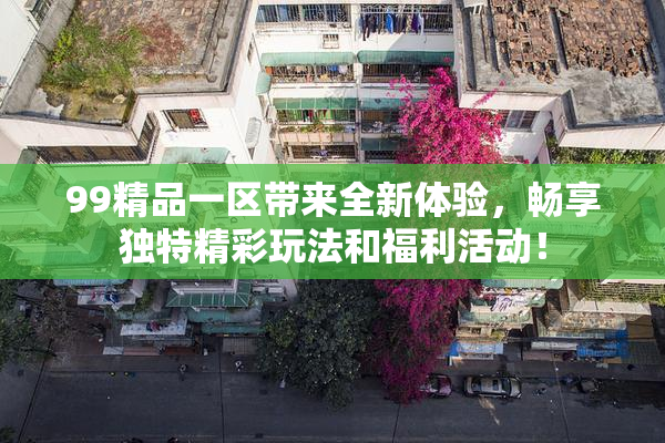 99精品一区带来全新体验，畅享独特精彩玩法和福利活动！