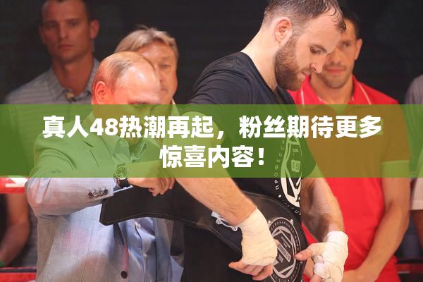 真人48热潮再起，粉丝期待更多惊喜内容！