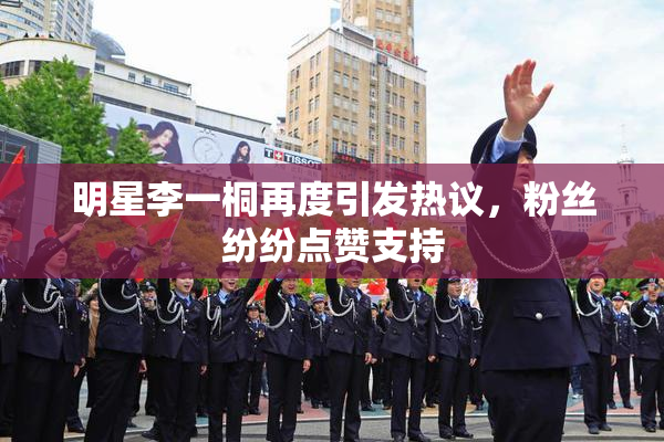 明星李一桐再度引发热议，粉丝纷纷点赞支持