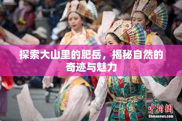 探索大山里的肥岳，揭秘自然的奇迹与魅力