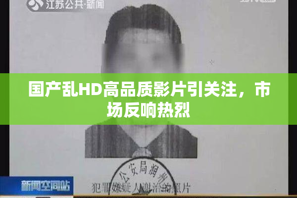 国产乱HD高品质影片引关注，市场反响热烈