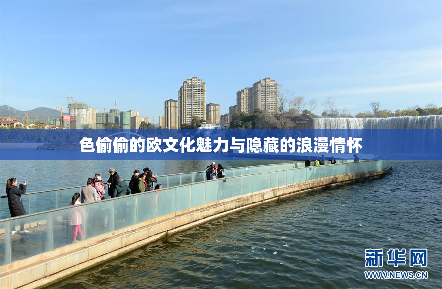 色偷偷的欧文化魅力与隐藏的浪漫情怀