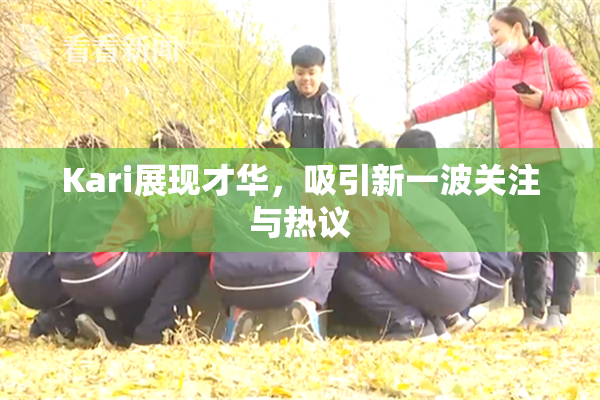 Kari展现才华，吸引新一波关注与热议