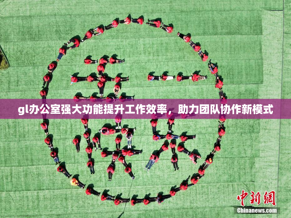 gl办公室强大功能提升工作效率，助力团队协作新模式