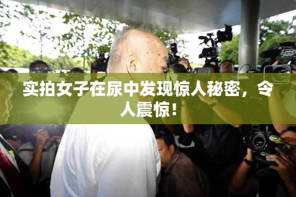 实拍女子在尿中发现惊人秘密，令人震惊！