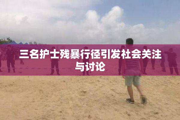 三名护士残暴行径引发社会关注与讨论