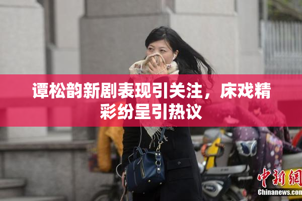 谭松韵新剧表现引关注，床戏精彩纷呈引热议