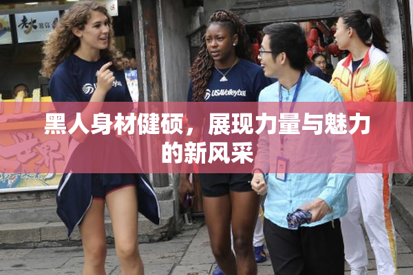 黑人身材健硕，展现力量与魅力的新风采