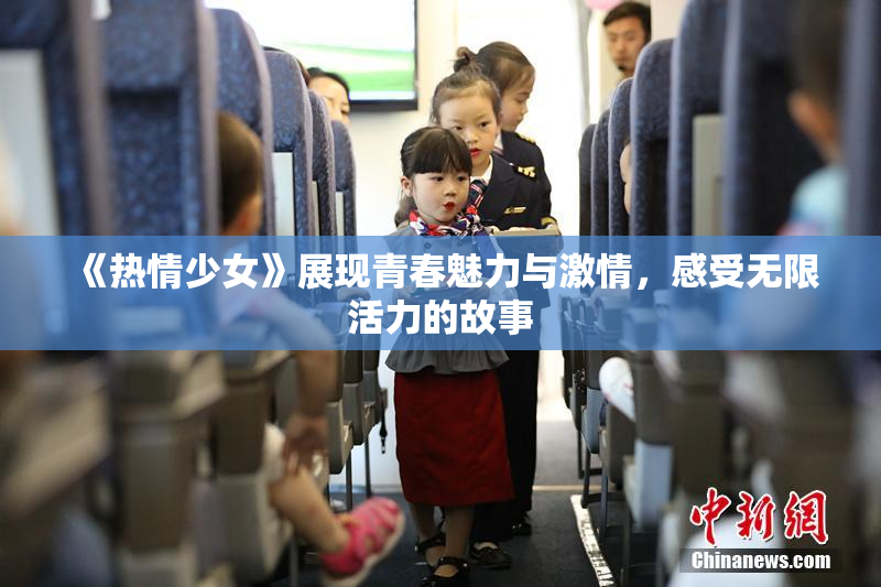 《热情少女》展现青春魅力与激情，感受无限活力的故事