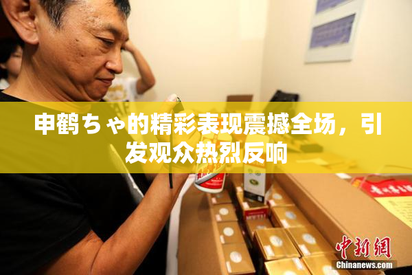 申鹤ちゃ的精彩表现震撼全场，引发观众热烈反响