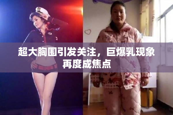 超大胸围引发关注，巨爆乳现象再度成焦点