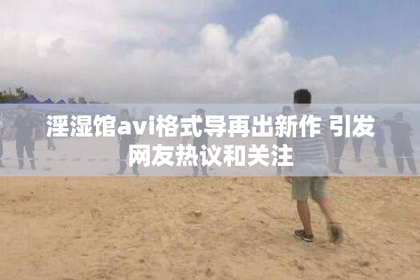 淫湿馆avi格式导再出新作 引发网友热议和关注