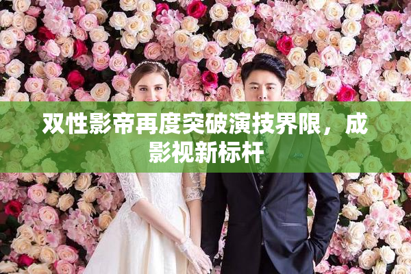 双性影帝再度突破演技界限，成影视新标杆