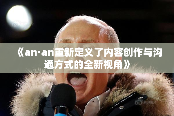 《an·an重新定义了内容创作与沟通方式的全新视角》