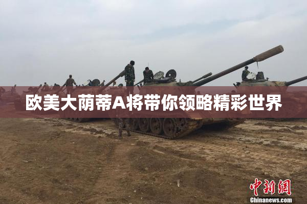 欧美大荫蒂A将带你领略精彩世界
