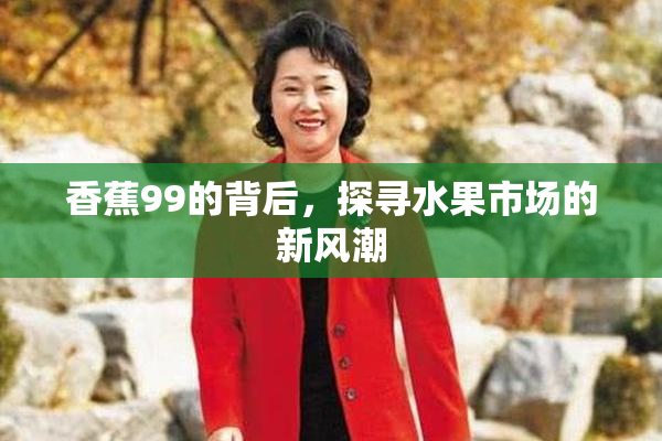 香蕉99的背后，探寻水果市场的新风潮