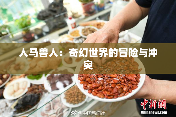 人马兽人：奇幻世界的冒险与冲突