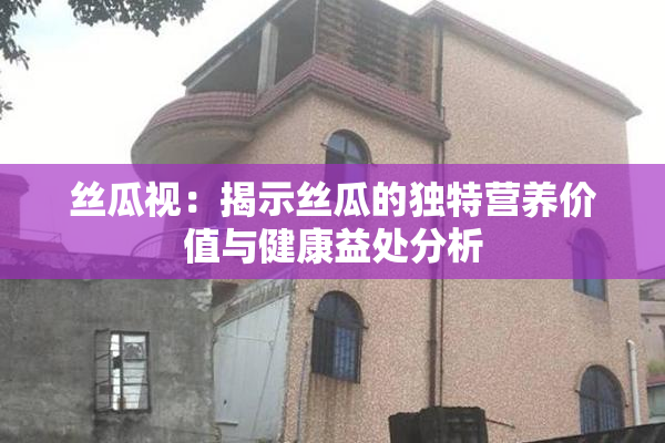 丝瓜视：揭示丝瓜的独特营养价值与健康益处分析