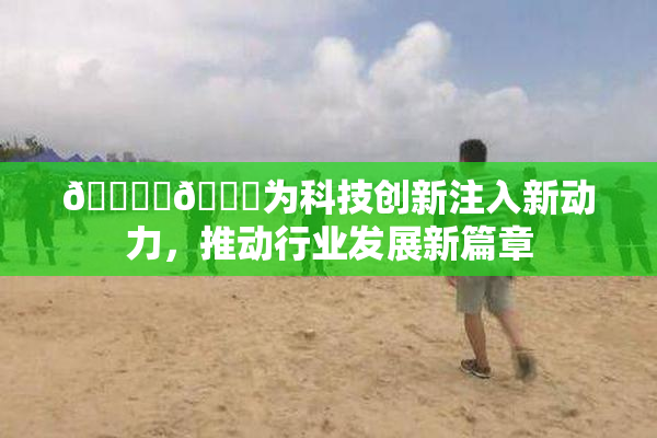 🔞‌🍌为科技创新注入新动力，推动行业发展新篇章