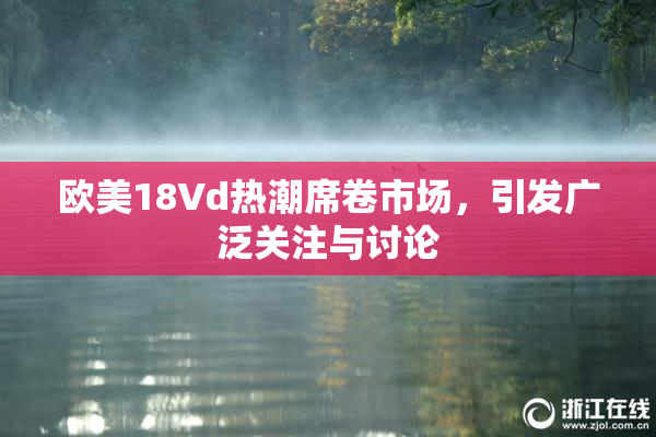 欧美18Vd热潮席卷市场，引发广泛关注与讨论