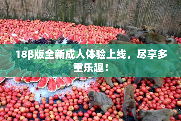 18β版全新成人体验上线，尽享多重乐趣！