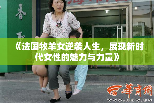 《法国牧羊女逆袭人生，展现新时代女性的魅力与力量》