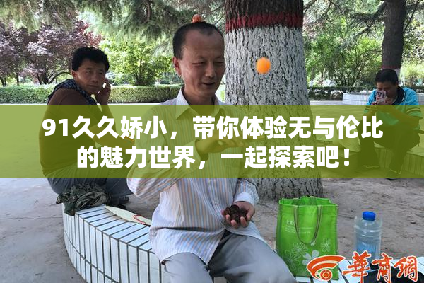 91久久娇小，带你体验无与伦比的魅力世界，一起探索吧！