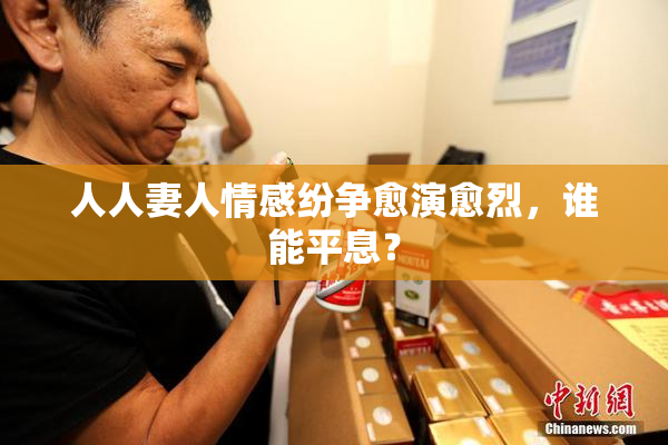 人人妻人情感纷争愈演愈烈，谁能平息？
