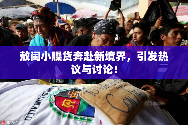 敖闰小臊货奔赴新境界，引发热议与讨论！