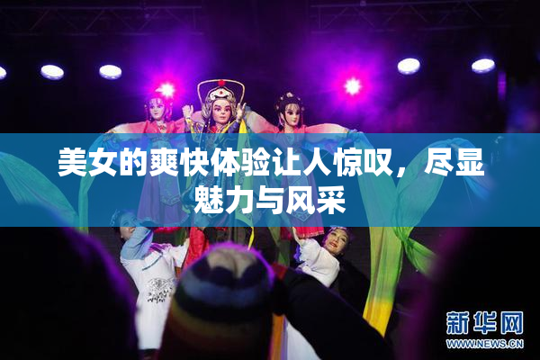 美女的爽快体验让人惊叹，尽显魅力与风采