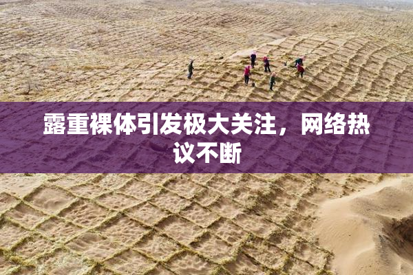 露重裸体引发极大关注，网络热议不断