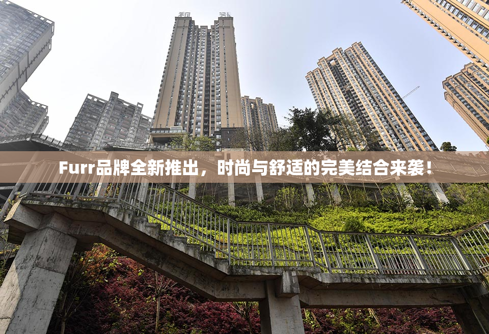 Furr品牌全新推出，时尚与舒适的完美结合来袭！