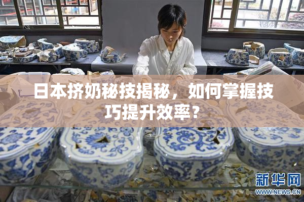 日本挤奶秘技揭秘，如何掌握技巧提升效率？