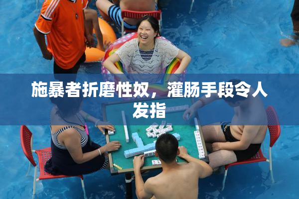 施暴者折磨性奴，灌肠手段令人发指