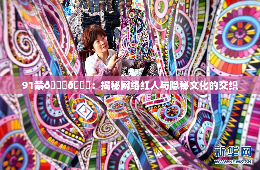 91禁🍆🍑：揭秘网络红人与隐秘文化的交织