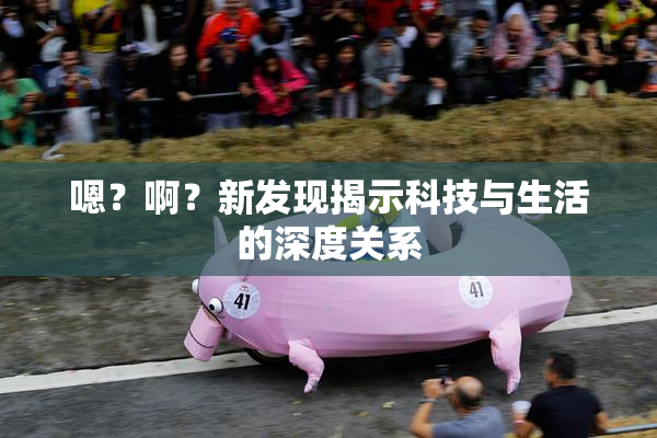 嗯？啊？新发现揭示科技与生活的深度关系